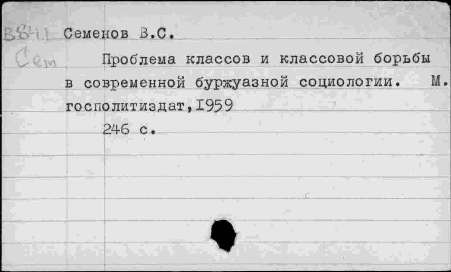 ﻿Семенов В.С.
Проблема классов и классовой борьбы
	в современной буржуазной социологии. М.	
	госп<	злитиздат ,1959
		246 с.
		
		
			с	 	
		
		*